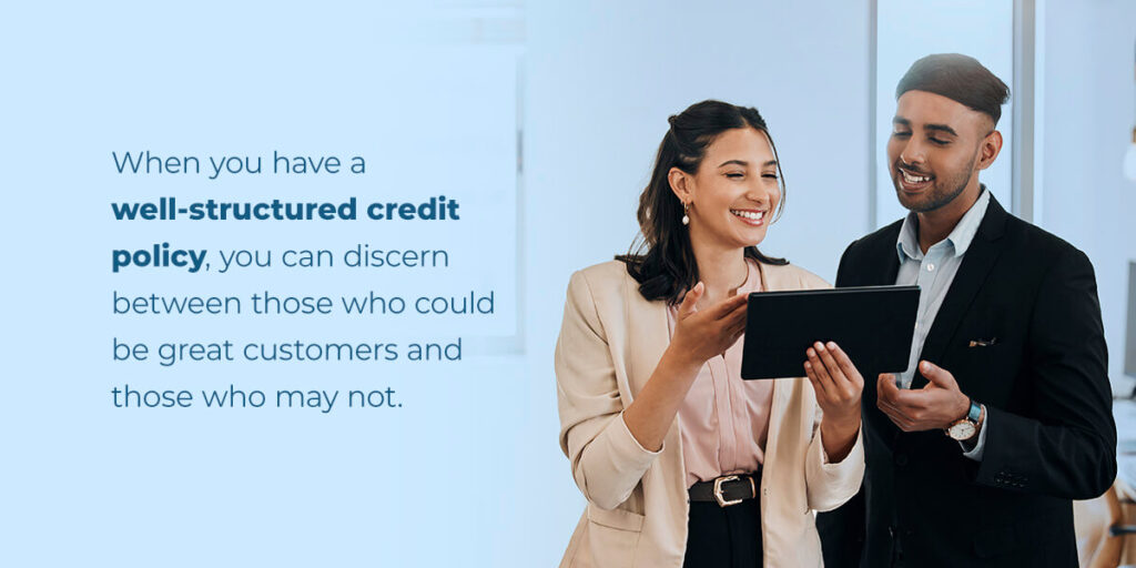 When you have a well-structured credit policy, you can discern between those who could be great customers and those who may not.