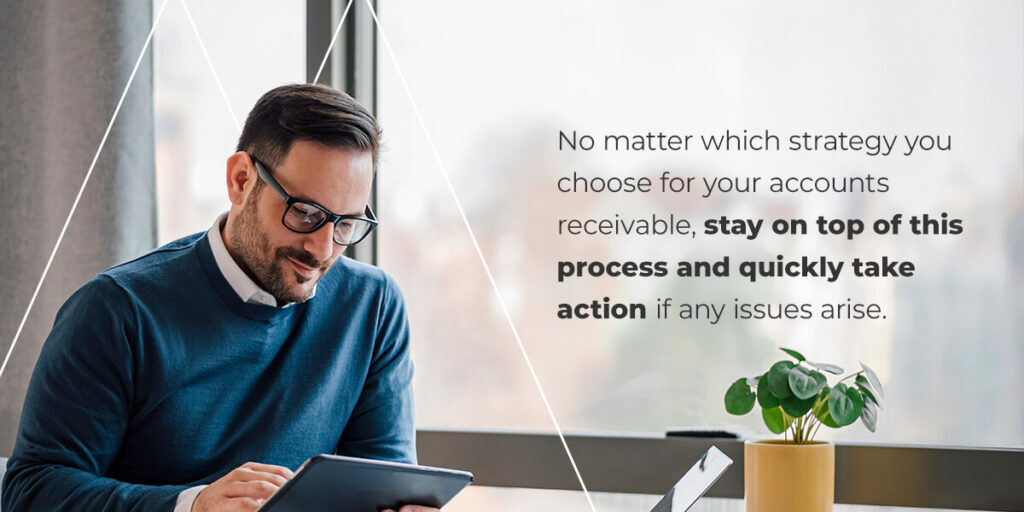 No matter which strategy you choose for your accounts receivable, stay on top of this process and quickly take action if any issues arise.